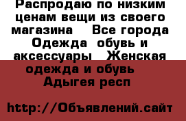 Распродаю по низким ценам вещи из своего магазина  - Все города Одежда, обувь и аксессуары » Женская одежда и обувь   . Адыгея респ.